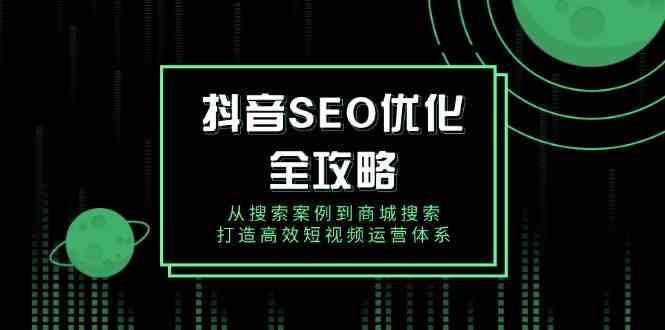 抖音SEO优化全攻略，从搜索案例到商城搜索，打造高效短视频运营体系-空域资源网