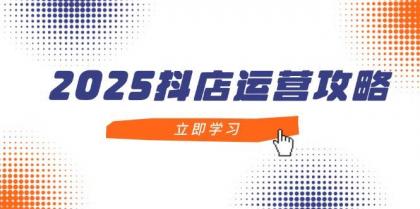 2025抖店运营攻略，掌握抖店技巧，打造月销百万，新手入门到精通-空域资源网