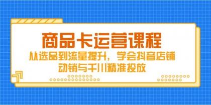 商品卡运营课程，从选品到流量提升，学会抖音店铺动销与千川精准投放-空域资源网