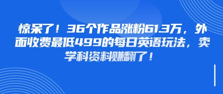 惊呆了！36个作品涨粉61.3万，外面收费最低499的每日英语玩法，卖学科资料赚翻了！-空域资源网