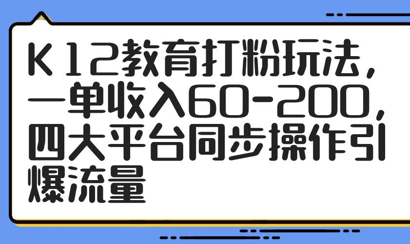 K12教育打粉玩法，一单收入60-200，四大平台同步操作引爆流量-空域资源网