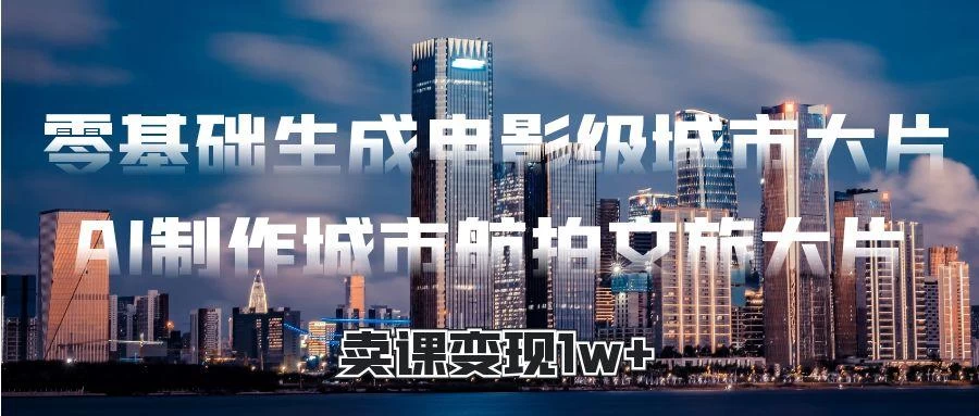 零基础生成电影级城市大片，AI制作城市航拍文旅大片，卖课变现1w+-空域资源网