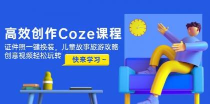 高效创作Coze课程，证件照一键换装，儿童故事旅游攻略，创意视频轻松玩转-空域资源网