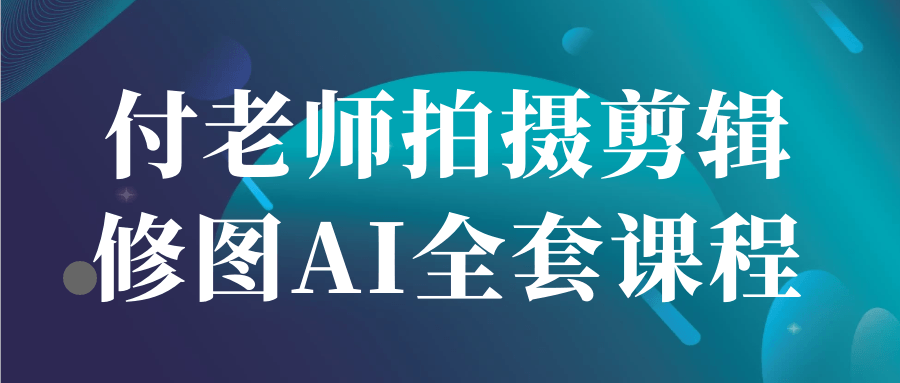 付老师拍摄剪辑修图AI全套课程-空域资源网
