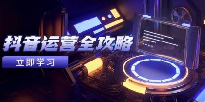 抖音运营全攻略，账号包装养号技巧，情感增粉视频搬运，实现快速变现-空域资源网