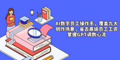 AI数字员工操作手，9大场景内容创作，省去高级员工工资，掌握GPT调数心流-空域资源网