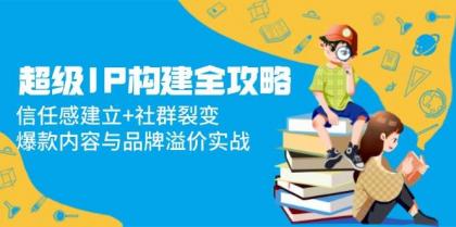 超级IP构建全攻略：信任感建立+社群裂变，爆款内容与品牌溢价实战-空域资源网