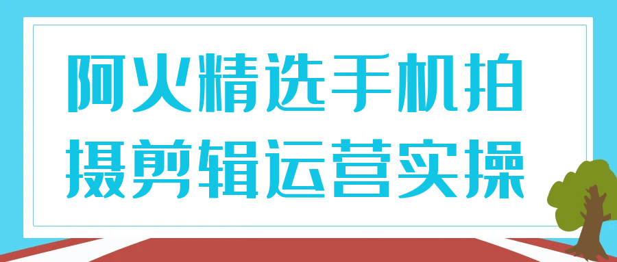 阿火精选手机拍摄剪辑运营实操-空域资源网