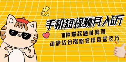 手机短视频月入6万，10种爆款题材构图，动静结合涨粉变现运营技巧-空域资源网