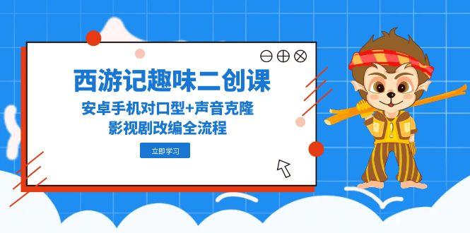 西游记趣味二创课，安卓手机对口型+声音克隆，影视剧改编全流程-空域资源网