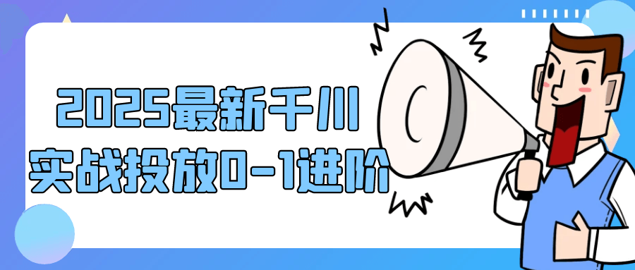 2025最新千川实战投放0-1进阶-空域资源网
