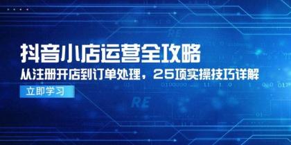 抖音小店运营全攻略，从注册开店到订单处理，25项实操技巧详解-空域资源网