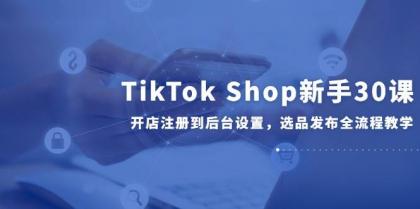 TikTok Shop新手30课，开店注册到后台设置，选品发布全流程教学-空域资源网