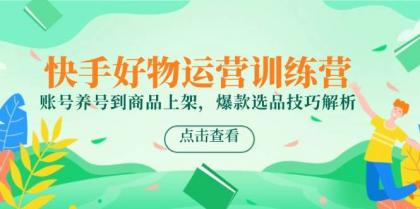 快手好物运营训练营，账号养号到商品上架，爆款选品技巧解析-空域资源网
