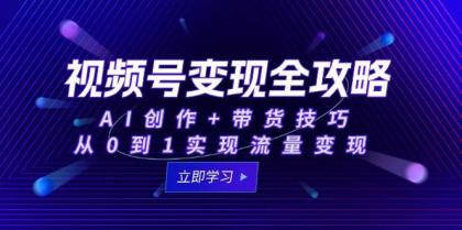 视频号变现全攻略：AI创作+带货技巧，从0到1实现流量变现-空域资源网