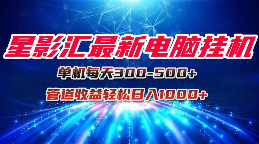 星影汇最新电脑挂机单机每天300+团队管道收益轻松日入1000+-空域资源网