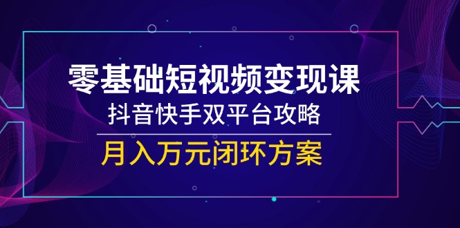 零基础短视频变现课，抖音快手双平台攻略，月入万元闭环方案-空域资源网