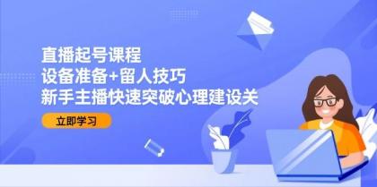 直播起号课程：设备准备+留人技巧，新手主播快速突破心理建设关-空域资源网