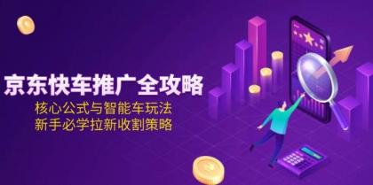 京东快车推广全攻略，核心公式与智能车玩法，新手必学拉新收割策略-空域资源网