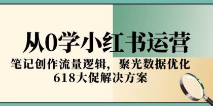 从0学小红书运营，笔记创作流量逻辑，聚光数据优化，618大促解决方案-空域资源网