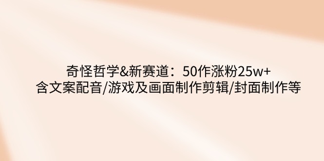 奇怪哲学-新赛道：50作涨粉25w+含文案配音/游戏及画面制作剪辑/封面制作等-空域资源网