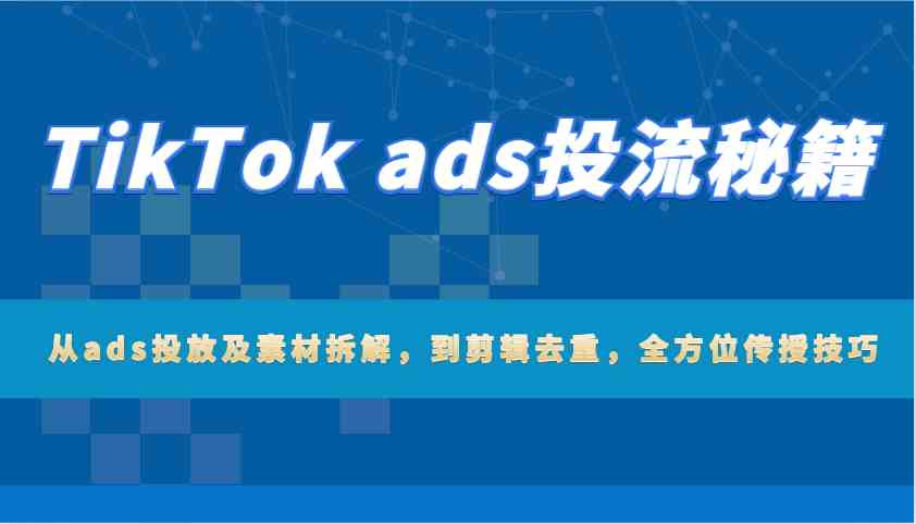 TikTok ads投流秘籍：从ads投放及素材拆解，到剪辑去重，全方位传授技巧-空域资源网