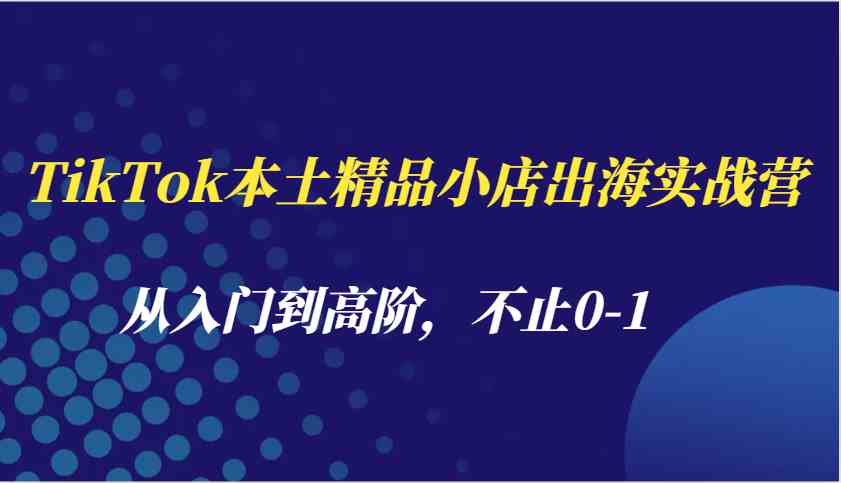 TikTok本土精品小店出海实战营，从入门到高阶，不止0-1