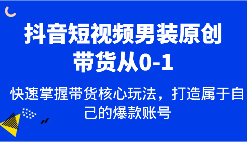 抖音短视频男装原创带货从0-1，快速掌握带货核心玩法，打造属于自己的爆款账号-空域资源网