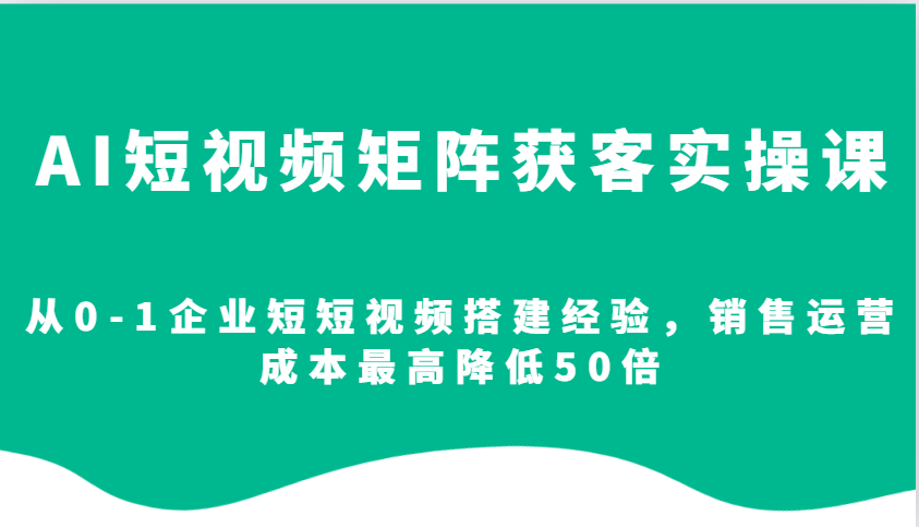 AI短视频矩阵获客实操课，从0-1企业短短视频搭建经验，销售运营成本最高降低50倍-空域资源网