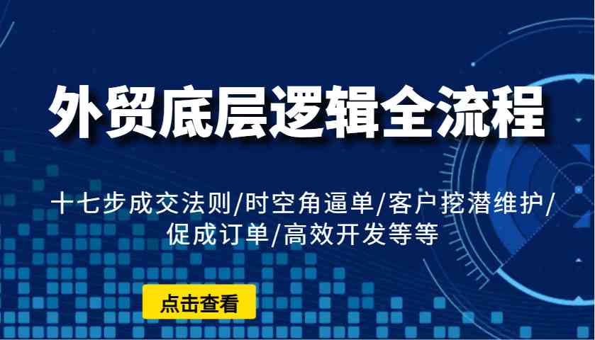 外贸底层逻辑全流程：十七步成交法则/时空角逼单/客户挖潜维护/促成订单/高效开发等等-空域资源网