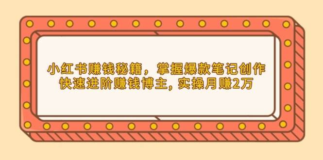 小红书赚钱秘籍，掌握爆款笔记创作，快速进阶赚钱博主, 实操月赚2万-空域资源网