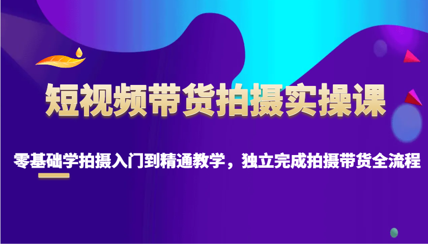 短视频带货拍摄实操课，零基础学拍摄入门到精通教学，独立完成拍摄带货全流程-空域资源网