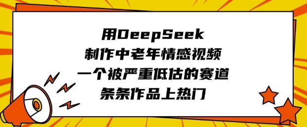 用DeepSeek制作中老年情感视频，一个被严重低估的赛道，条条作品上热门-空域资源网