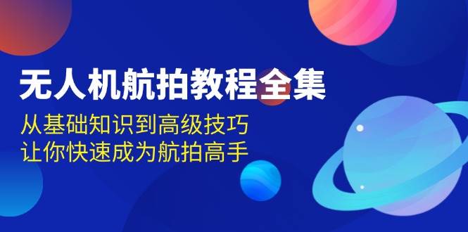 无人机航拍教程全集，从基础知识到高级技巧，让你快速成为航拍高手-空域资源网