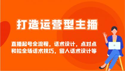 打造运营型主播直播起号全流程，话术设计，点对点和拉全场话术技巧，留人话术设计等