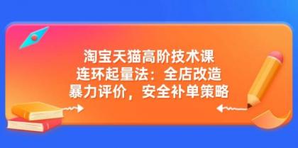 淘宝天猫高阶技术课：连环起量法：全店改造，暴力评价，安全补单策略-空域资源网