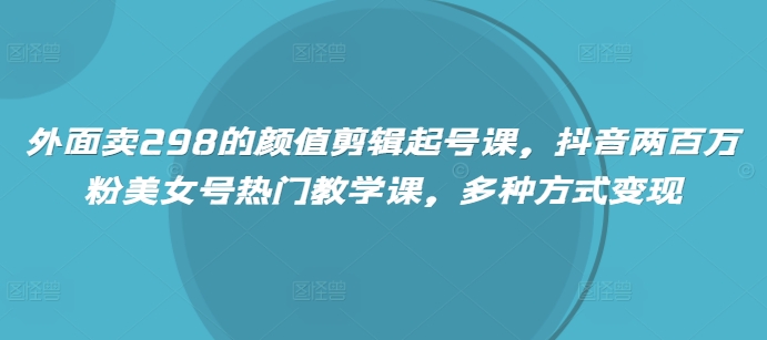 外面卖298的颜值剪辑起号课，抖音两百万粉美女号热门教学课，多种方式变现-空域资源网