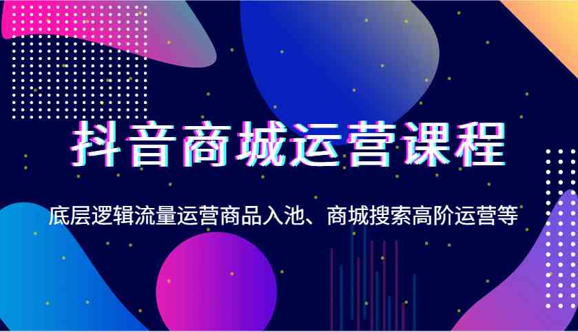 抖音商城运营课程，底层逻辑流量运营商品入池、商城搜索高阶运营等-空域资源网