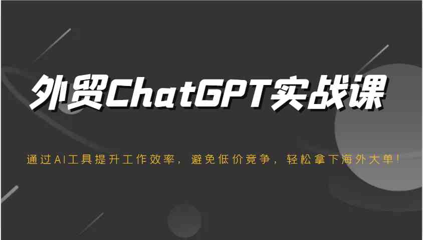 外贸ChatGPT实战课，通过AI工具提升工作效率，避免低价竞争，轻松拿下海外大单！-空域资源网